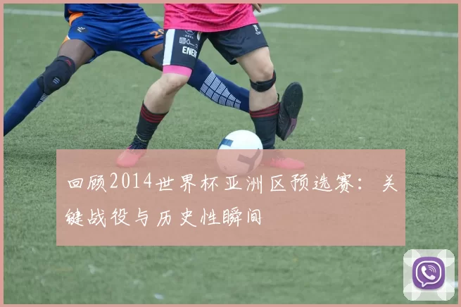 回顾2014世界杯亚洲区预选赛:关键战役与历史性瞬间