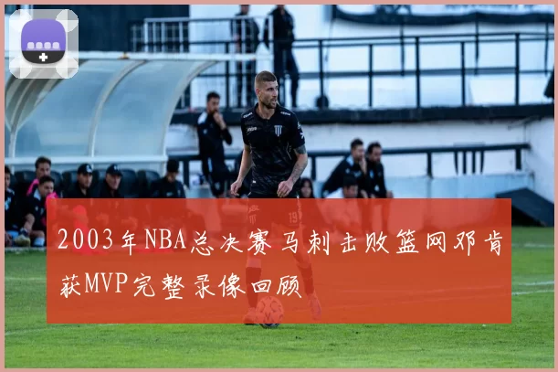 2003年NBA总决赛马刺击败篮网邓肯获MVP完整录像回顾