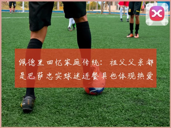 佩德里回忆家庭传统:祖父父亲都是巴萨忠实球迷连餐具也体现热爱