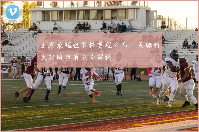 王者荣耀世界杯赛程公布:关键对决时间与看点全解析