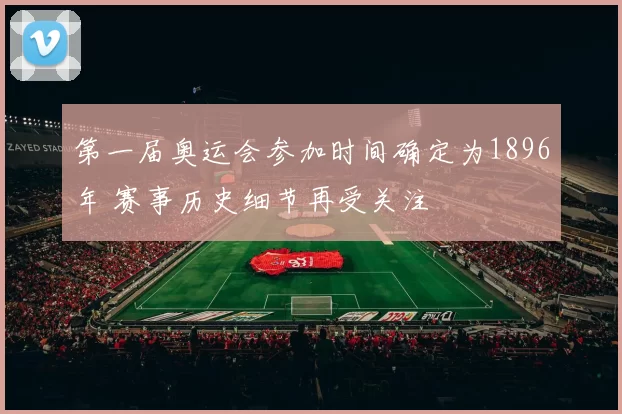 第一届奥运会参加时间确定为1896年 赛事历史细节再受关注