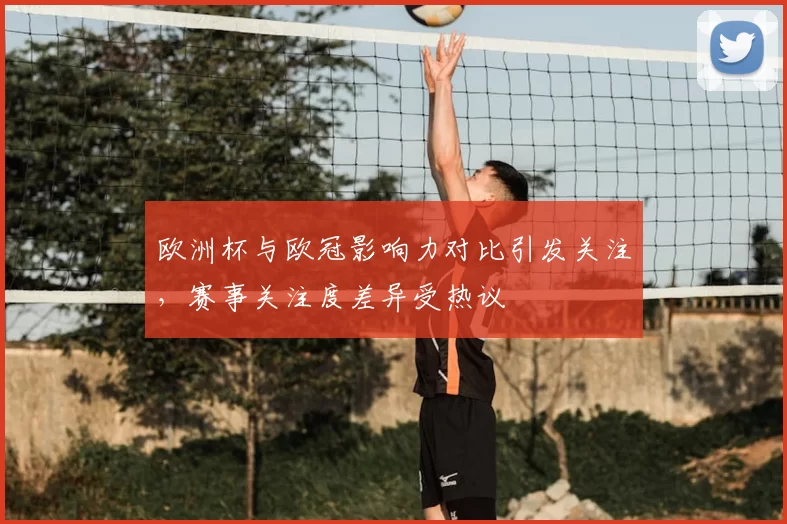 欧洲杯与欧冠影响力对比引发关注,赛事关注度差异受热议