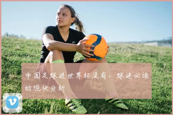 中国足球进世界杯没有,球迷必读的现状分析