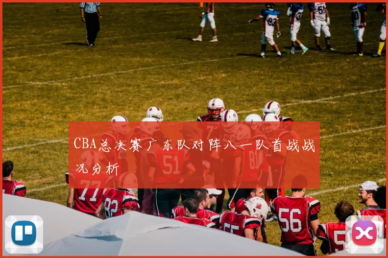 CBA总决赛广东队对阵八一队首战战况分析
