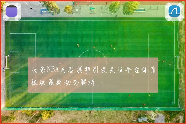 头条NBA内容调整引发关注平台体育板块最新动态解析