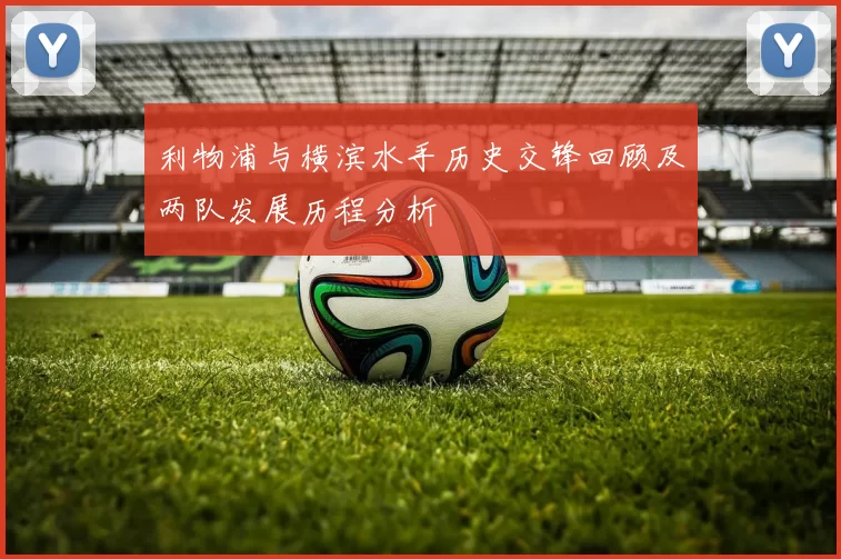 利物浦与横滨水手历史交锋回顾及两队发展历程分析
