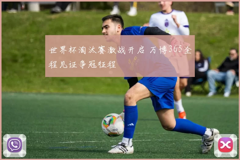世界杯淘汰赛激战开启 万博365全程见证争冠征程