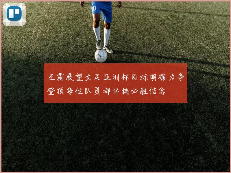 王霜展望女足亚洲杯目标明确力争登顶每位队员都怀揣必胜信念