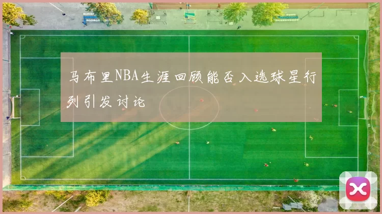 马布里NBA生涯回顾能否入选球星行列引发讨论