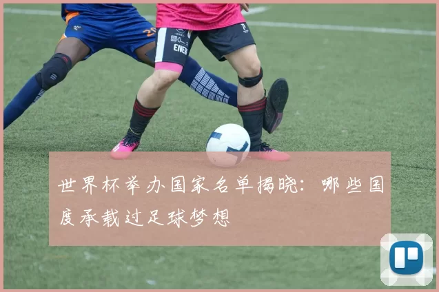 世界杯举办国家名单揭晓:哪些国度承载过足球梦想