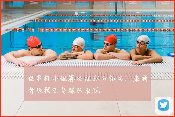 世界杯小组赛各组积分排名:最新晋级预测与球队表现