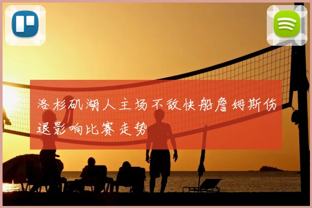 洛杉矶湖人主场不敌快船詹姆斯伤退影响比赛走势