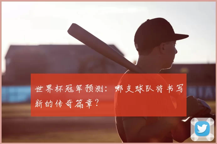 世界杯冠军预测:哪支球队将书写新的传奇篇章?