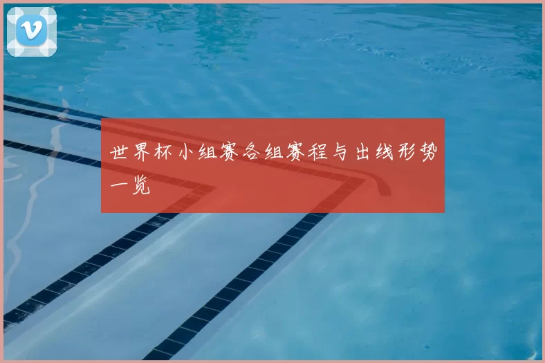 世界杯小组赛各组赛程与出线形势一览