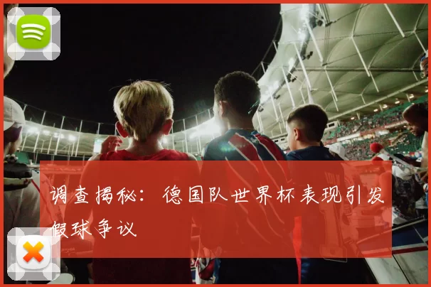 调查揭秘：德国队世界杯表现引发假球争议