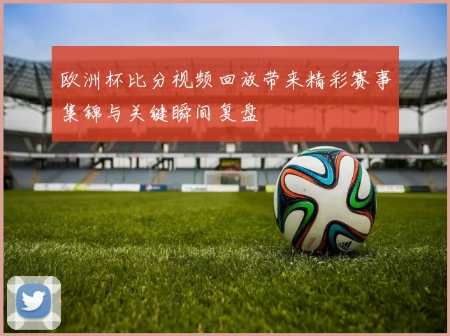 欧洲杯比分视频回放带来精彩赛事集锦与关键瞬间复盘