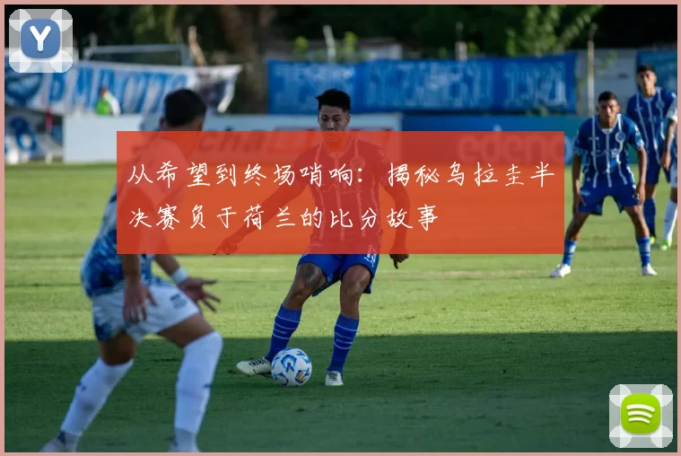 从希望到终场哨响:揭秘乌拉圭半决赛负于荷兰的比分故事