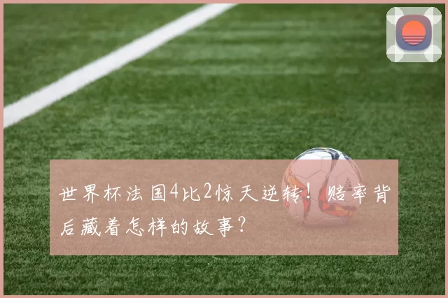 世界杯法国4比2惊天逆转！赔率背后藏着怎样的故事？