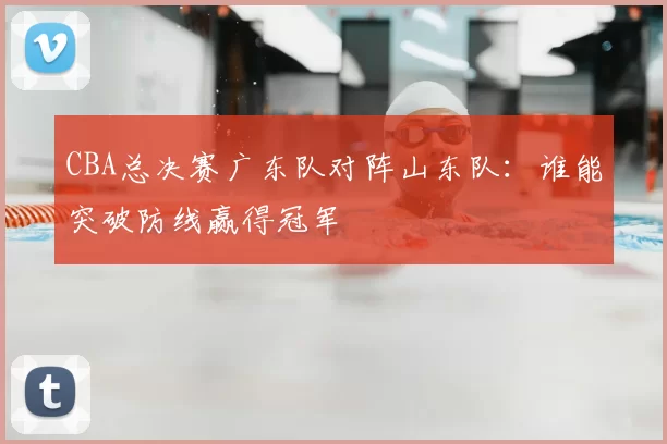 CBA总决赛广东队对阵山东队：谁能突破防线赢得冠军