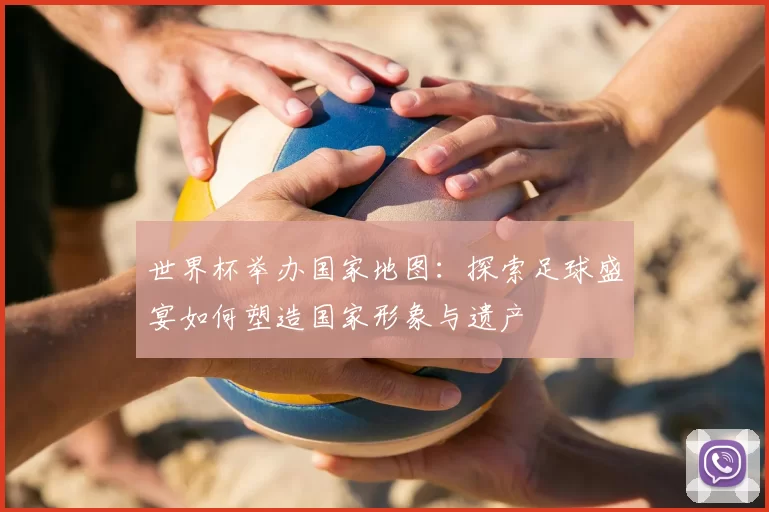 世界杯举办国家地图：探索足球盛宴如何塑造国家形象与遗产