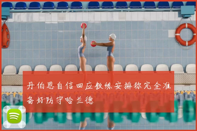 丹伯恩自信回应教练安排称完全准备好防守哈兰德