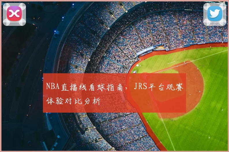 NBA直播线看球指南,JRS平台观赛体验对比分析