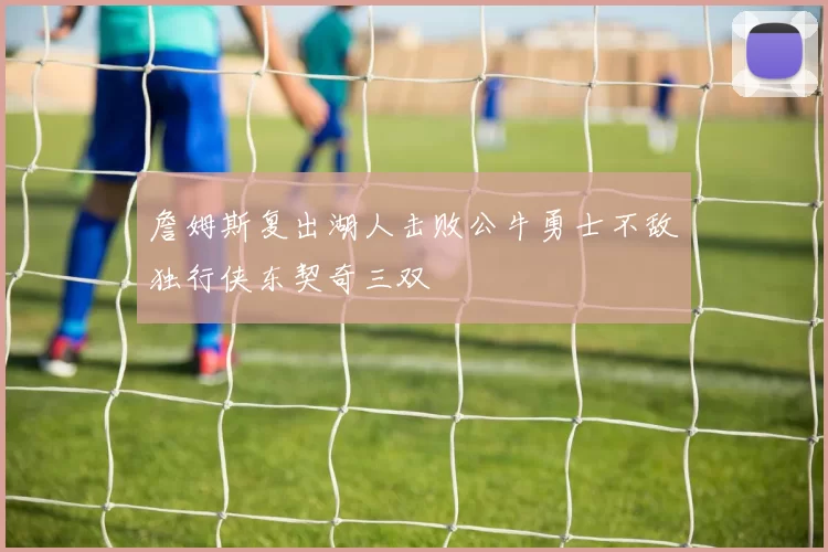 詹姆斯复出湖人击败公牛勇士不敌独行侠东契奇三双