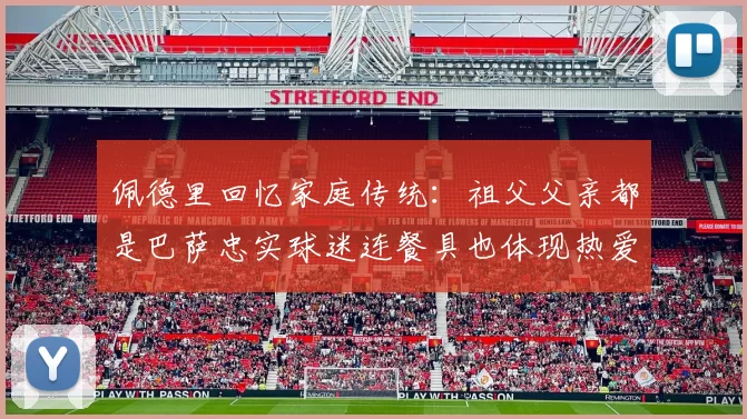 佩德里回忆家庭传统:祖父父亲都是巴萨忠实球迷连餐具也体现热爱