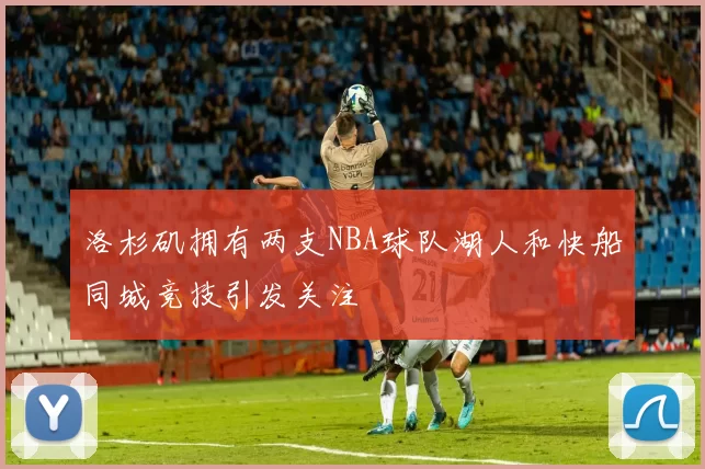 洛杉矶拥有两支NBA球队湖人和快船同城竞技引发关注