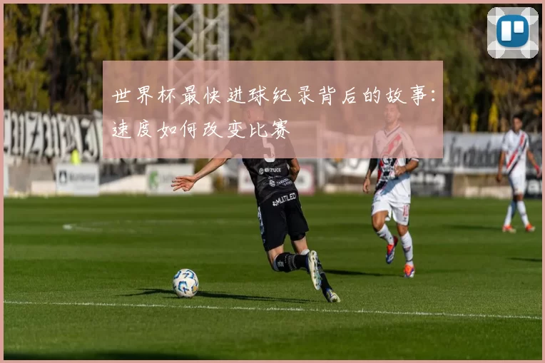世界杯最快进球纪录背后的故事:速度如何改变比赛