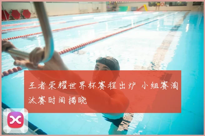 王者荣耀世界杯赛程出炉 小组赛淘汰赛时间揭晓