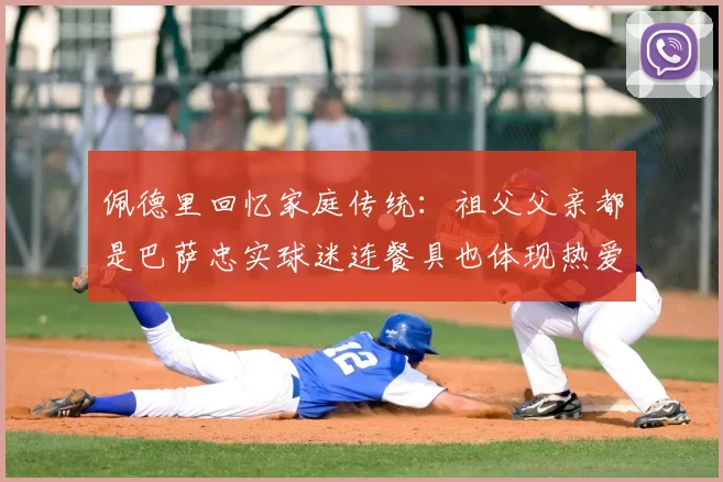 佩德里回忆家庭传统：祖父父亲都是巴萨忠实球迷连餐具也体现热爱