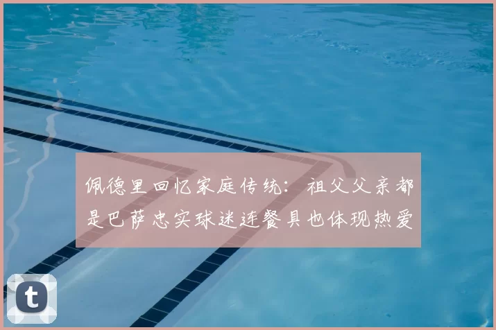 佩德里回忆家庭传统：祖父父亲都是巴萨忠实球迷连餐具也体现热爱