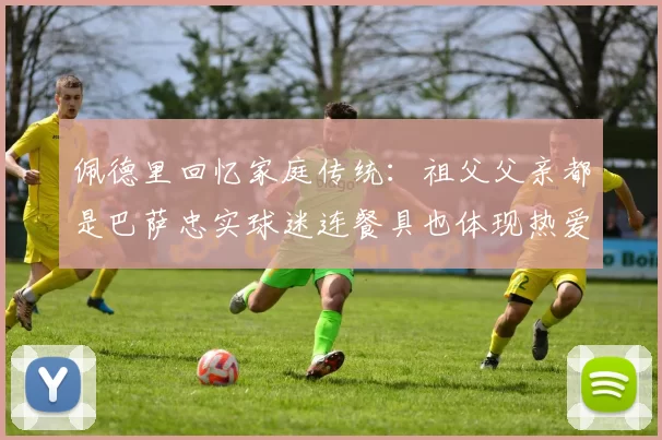佩德里回忆家庭传统:祖父父亲都是巴萨忠实球迷连餐具也体现热爱