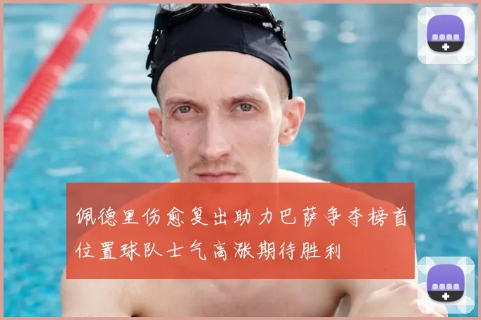 佩德里伤愈复出助力巴萨争夺榜首位置球队士气高涨期待胜利