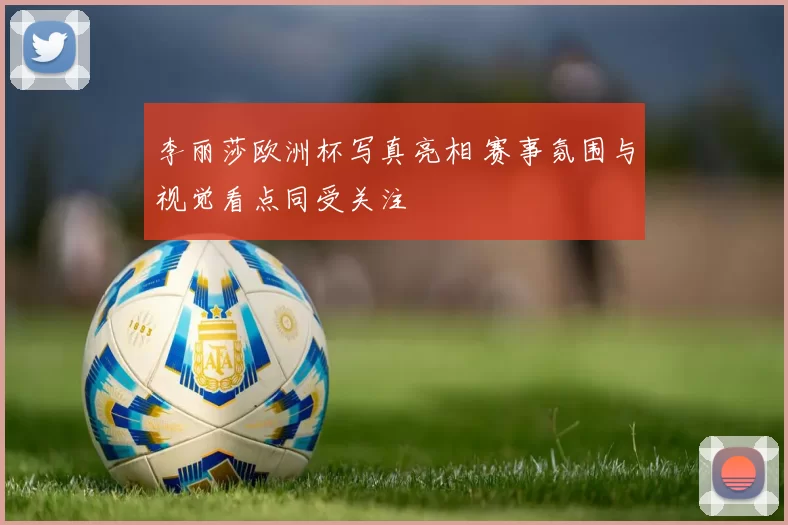 李丽莎欧洲杯写真亮相 赛事氛围与视觉看点同受关注