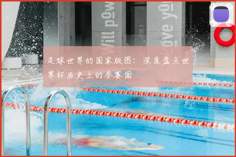 足球世界的国家版图:深度盘点世界杯历史上的参赛国