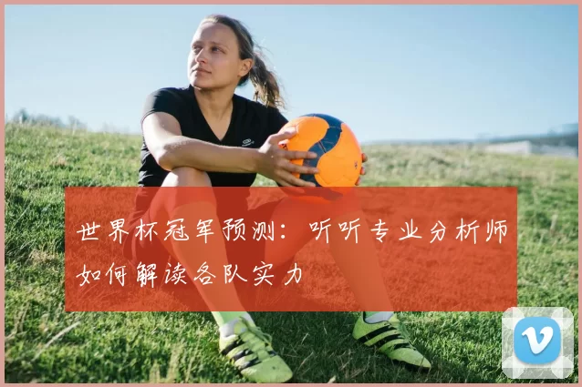 世界杯冠军预测：听听专业分析师如何解读各队实力