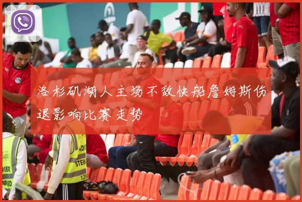 洛杉矶湖人主场不敌快船詹姆斯伤退影响比赛走势