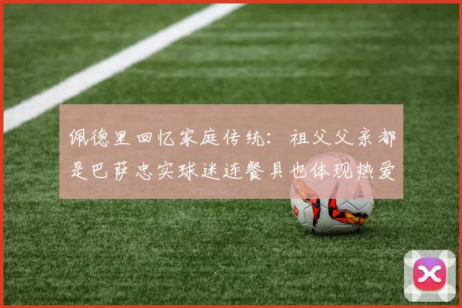 佩德里回忆家庭传统:祖父父亲都是巴萨忠实球迷连餐具也体现热爱