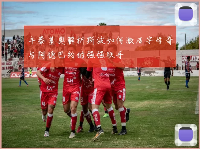 丰泰基奥解析斯波如何激活字母哥与阿德巴约的强强联手