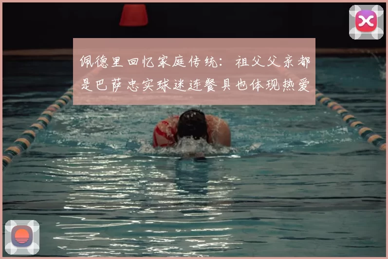 佩德里回忆家庭传统:祖父父亲都是巴萨忠实球迷连餐具也体现热爱