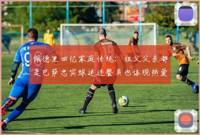 佩德里回忆家庭传统:祖父父亲都是巴萨忠实球迷连餐具也体现热爱