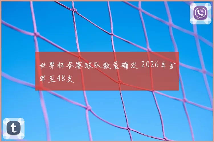 世界杯参赛球队数量确定 2026年扩军至48支