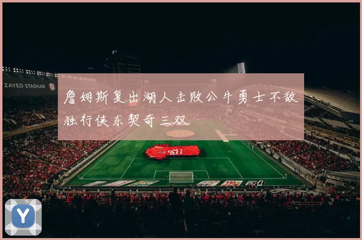 詹姆斯复出湖人击败公牛勇士不敌独行侠东契奇三双
