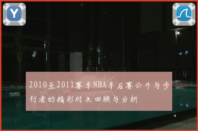 2010至2011赛季NBA季后赛公牛与步行者的精彩对决回顾与分析