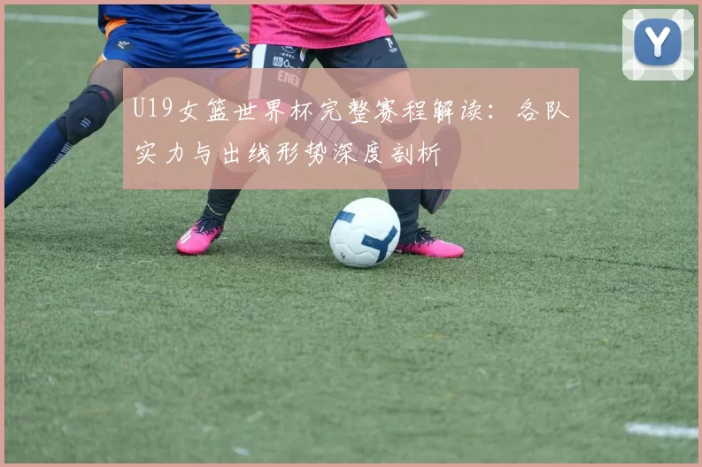 U19女篮世界杯完整赛程解读:各队实力与出线形势深度剖析