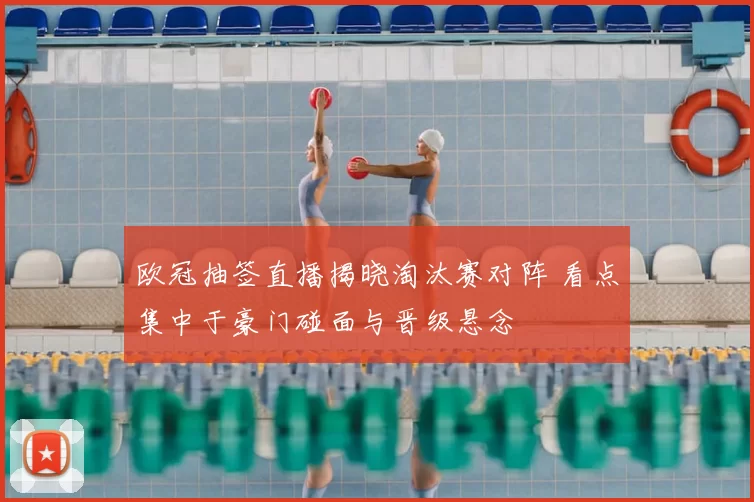 欧冠抽签直播揭晓淘汰赛对阵 看点集中于豪门碰面与晋级悬念