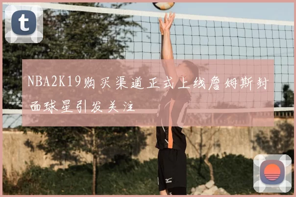 NBA2K19购买渠道正式上线詹姆斯封面球星引发关注