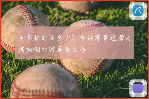 世界杯时间多少？专访赛事运营方揭秘倒计时筹备工作